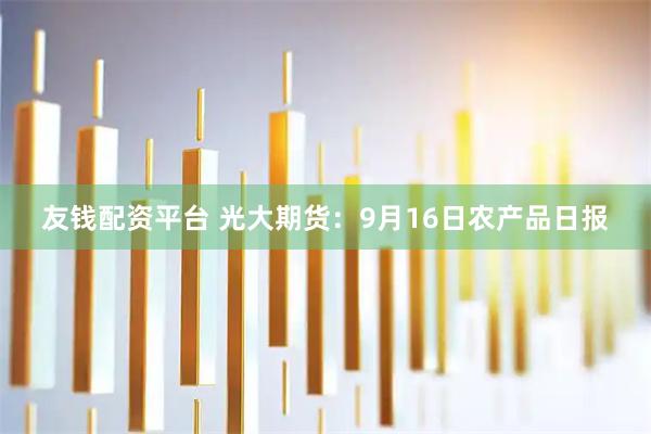 友钱配资平台 光大期货：9月16日农产品日报