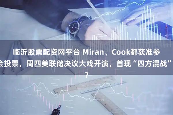 临沂股票配资网平台 Miran、Cook都获准参会投票，周四美联储决议大戏开演，首现“四方混战”？