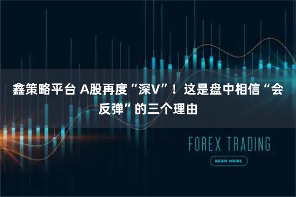 鑫策略平台 A股再度“深V”！这是盘中相信“会反弹”的三个理由