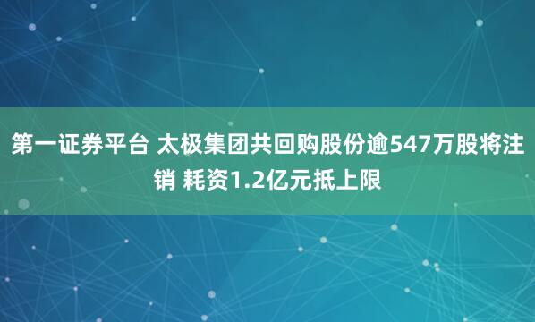 第一证券平台 太极集团共回购股份逾547万股将注销 耗资1.2亿元抵上限