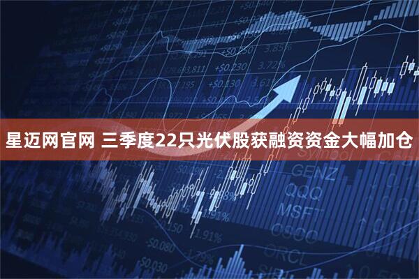 星迈网官网 三季度22只光伏股获融资资金大幅加仓