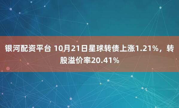 银河配资平台 10月21日星球转债上涨1.21%，转股溢价率20.41%