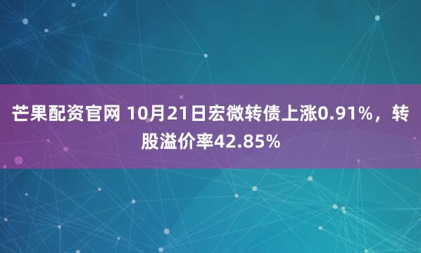 芒果配资官网 10月21日宏微转债上涨0.91%，转股溢价率42.85%