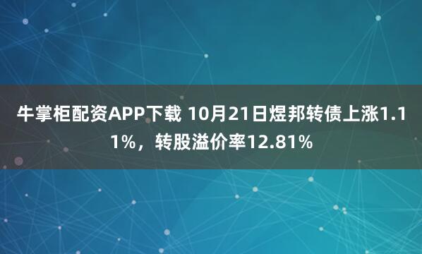 牛掌柜配资APP下载 10月21日煜邦转债上涨1.11%，转股溢价率12.81%