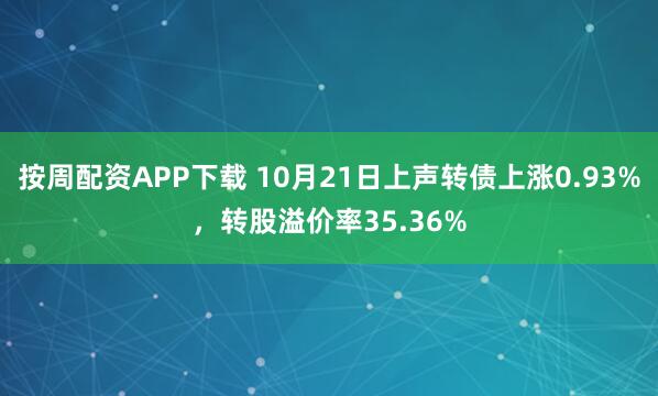按周配资APP下载 10月21日上声转债上涨0.93%，转股溢价率35.36%