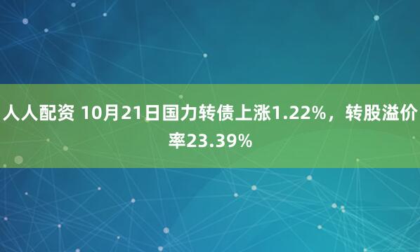 人人配资 10月21日国力转债上涨1.22%，转股溢价率23.39%