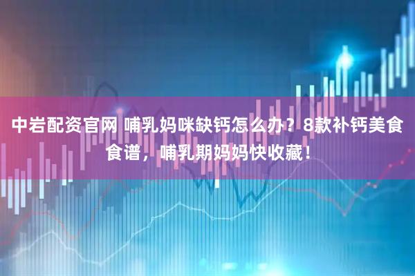 中岩配资官网 哺乳妈咪缺钙怎么办？8款补钙美食食谱，哺乳期妈妈快收藏！