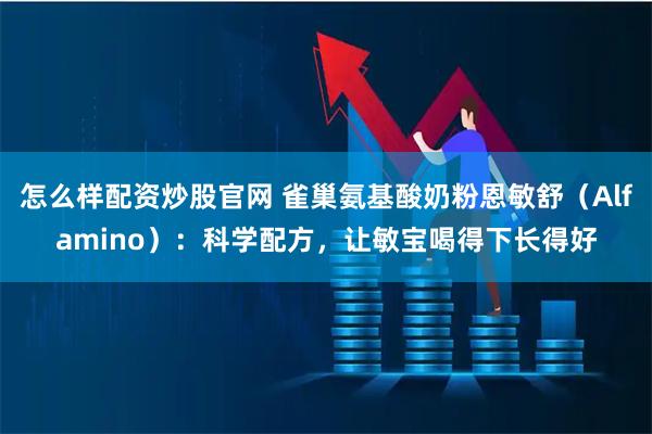 怎么样配资炒股官网 雀巢氨基酸奶粉恩敏舒（Alfamino）：科学配方，让敏宝喝得下长得好