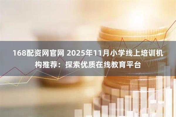 168配资网官网 2025年11月小学线上培训机构推荐：探索优质在线教育平台