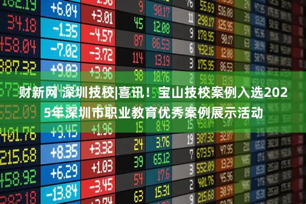 财新网 深圳技校|喜讯！宝山技校案例入选2025年深圳市职业教育优秀案例展示活动