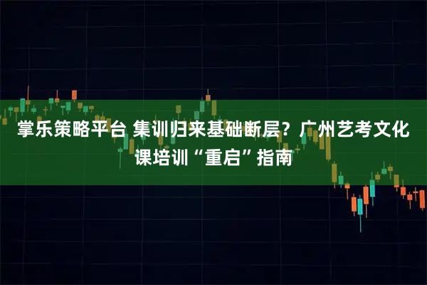 掌乐策略平台 集训归来基础断层？广州艺考文化课培训“重启”指南
