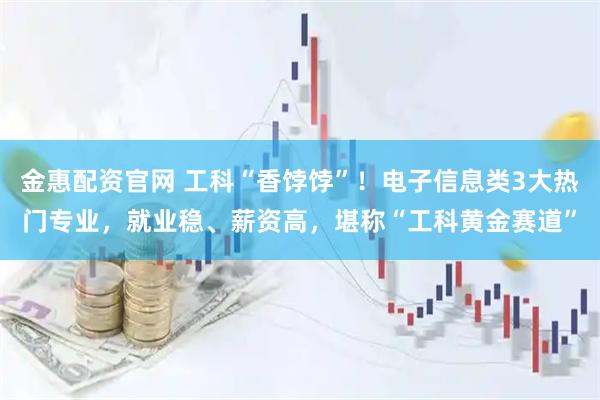 金惠配资官网 工科“香饽饽”！电子信息类3大热门专业，就业稳、薪资高，堪称“工科黄金赛道”