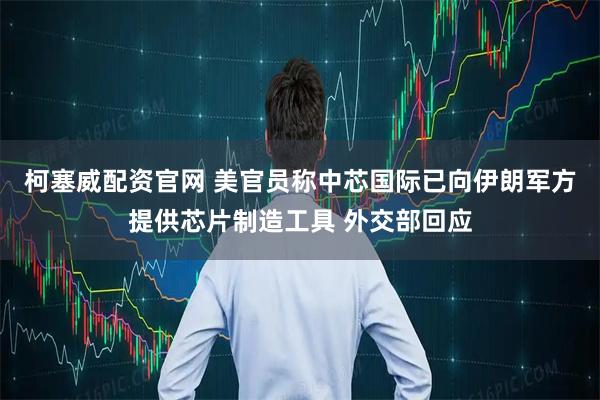 柯塞威配资官网 美官员称中芯国际已向伊朗军方提供芯片制造工具 外交部回应