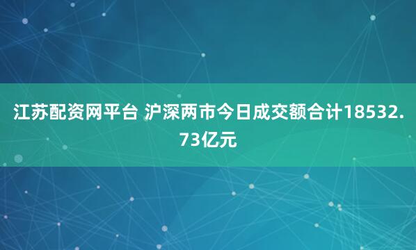 江苏配资网平台 沪深两市今日成交额合计18532.73亿元