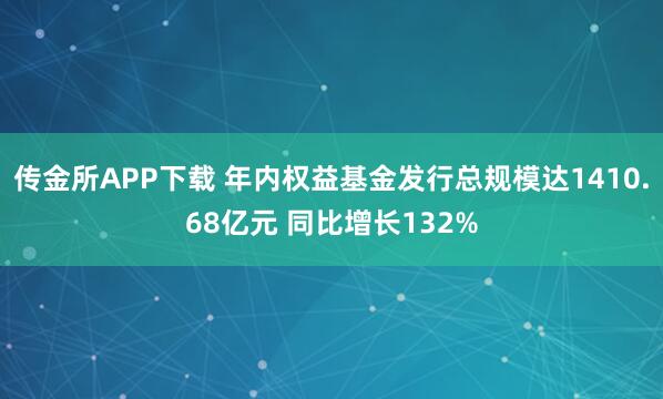 传金所APP下载 年内权益基金发行总规模达1410.68亿元 同比增长132%