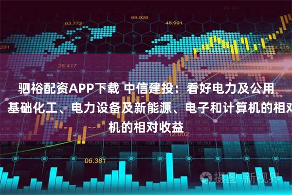 驷裕配资APP下载 中信建投：看好电力及公用事业、基础化工、电力设备及新能源、电子和计算机的相对收益