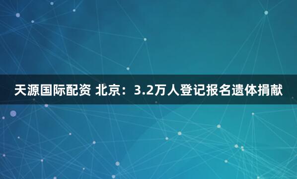 天源国际配资 北京：3.2万人登记报名遗体捐献
