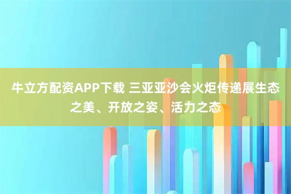 牛立方配资APP下载 三亚亚沙会火炬传递展生态之美、开放之姿、活力之态