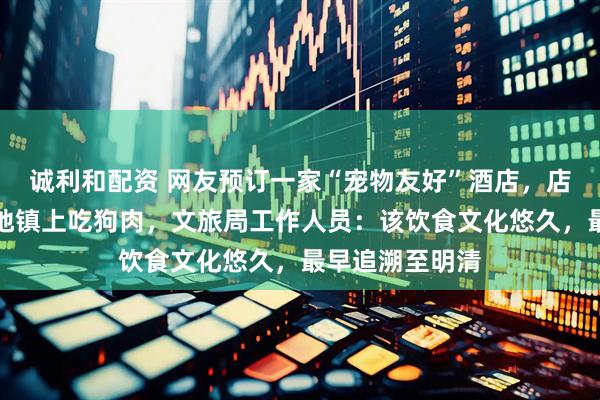 诚利和配资 网友预订一家“宠物友好”酒店，店方推荐其到当地镇上吃狗肉，文旅局工作人员：该饮食文化悠久，最早追溯至明清