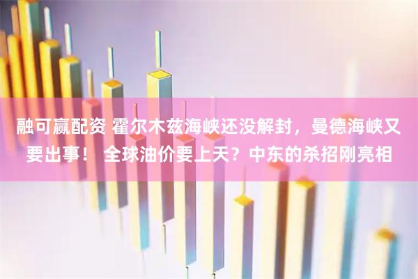 融可赢配资 霍尔木兹海峡还没解封，曼德海峡又要出事！ 全球油价要上天？中东的杀招刚亮相