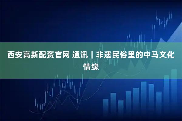 西安高新配资官网 通讯｜非遗民俗里的中马文化情缘