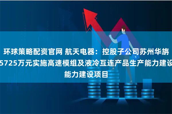 环球策略配资官网 航天电器：控股子公司苏州华旃投资5725万元实施高速模组及液冷互连产品生产能力建设项目