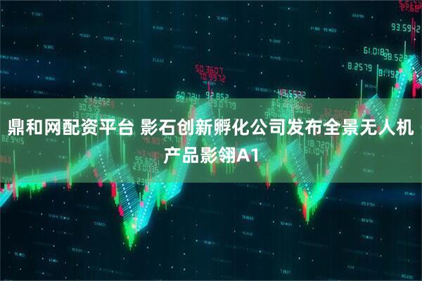 鼎和网配资平台 影石创新孵化公司发布全景无人机产品影翎A1
