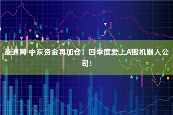 益通网 中东资金再加仓！四季度爱上A股机器人公司！