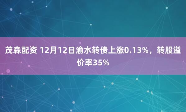 茂森配资 12月12日渝水转债上涨0.13%，转股溢价率35%