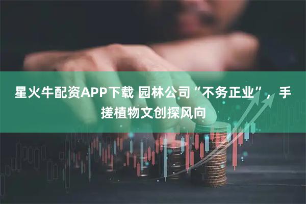星火牛配资APP下载 园林公司“不务正业”，手搓植物文创探风向