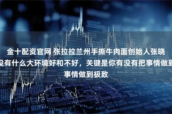 金十配资官网 张拉拉兰州手撕牛肉面创始人张晓慧：没有什么大环境好和不好，关键是你有没有把事情做到极致