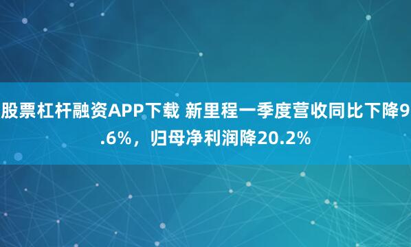 股票杠杆融资APP下载 新里程一季度营收同比下降9.6%，归母净利润降20.2%