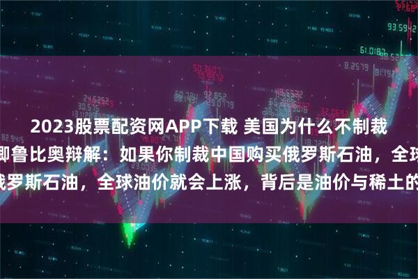 2023股票配资网APP下载 美国为什么不制裁中国买俄罗斯石油？国务卿鲁比奥辩解：如果你制裁中国购买俄罗斯石油，全球油价就会上涨，背后是油价与稀土的双重枷锁！