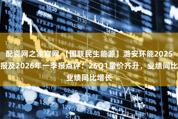 配资网之家官网 【国联民生能源】潞安环能2025年年报及2026年一季报点评：26Q1量价齐升，业绩同比增长