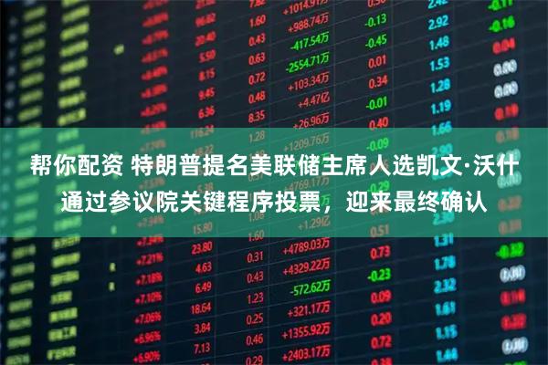 帮你配资 特朗普提名美联储主席人选凯文·沃什通过参议院关键程序投票，迎来最终确认