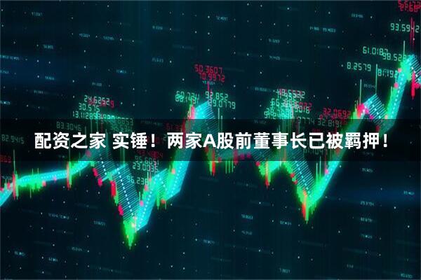 配资之家 实锤！两家A股前董事长已被羁押！