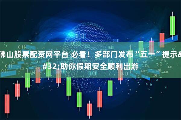 佛山股票配资网平台 必看！多部门发布“五一”提示 助你假期安全顺利出游