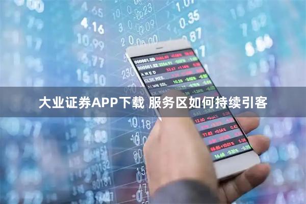 大业证券APP下载 服务区如何持续引客