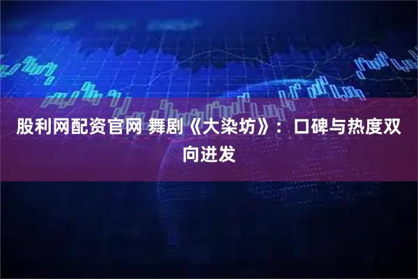 股利网配资官网 舞剧《大染坊》：口碑与热度双向迸发