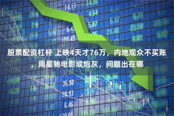 股票配资杠杆 上映4天才76万，内地观众不买账，周星驰电影成炮灰，问题出在哪