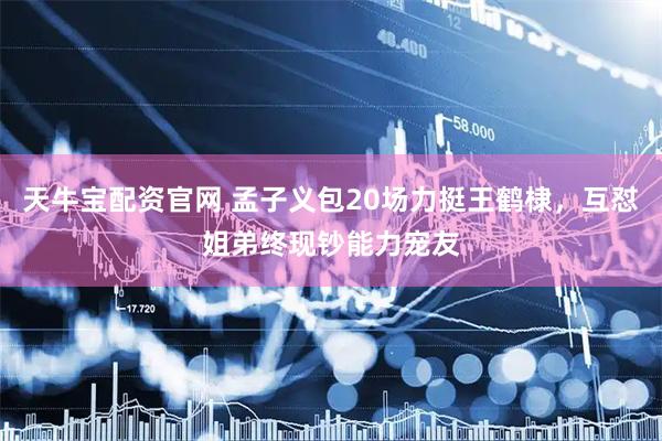 天牛宝配资官网 孟子义包20场力挺王鹤棣，互怼姐弟终现钞能力宠友
